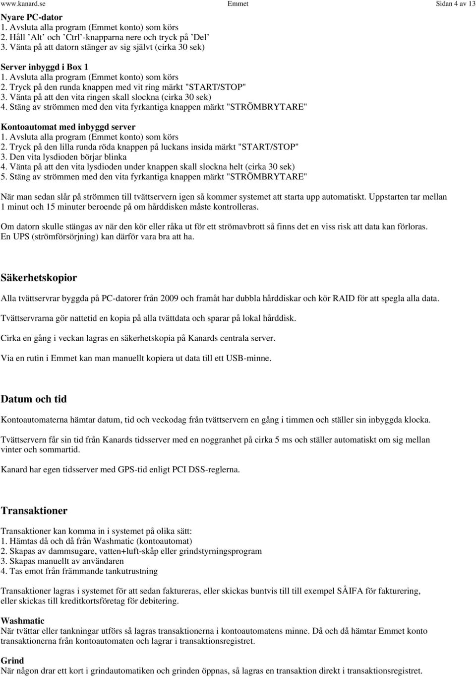 Vänta på att den vita ringen skall slockna (cirka 30 sek) 4. Stäng av strömmen med den vita fyrkantiga knappen märkt "STRÖMBRYTARE" Kontoautomat med inbyggd server 1.