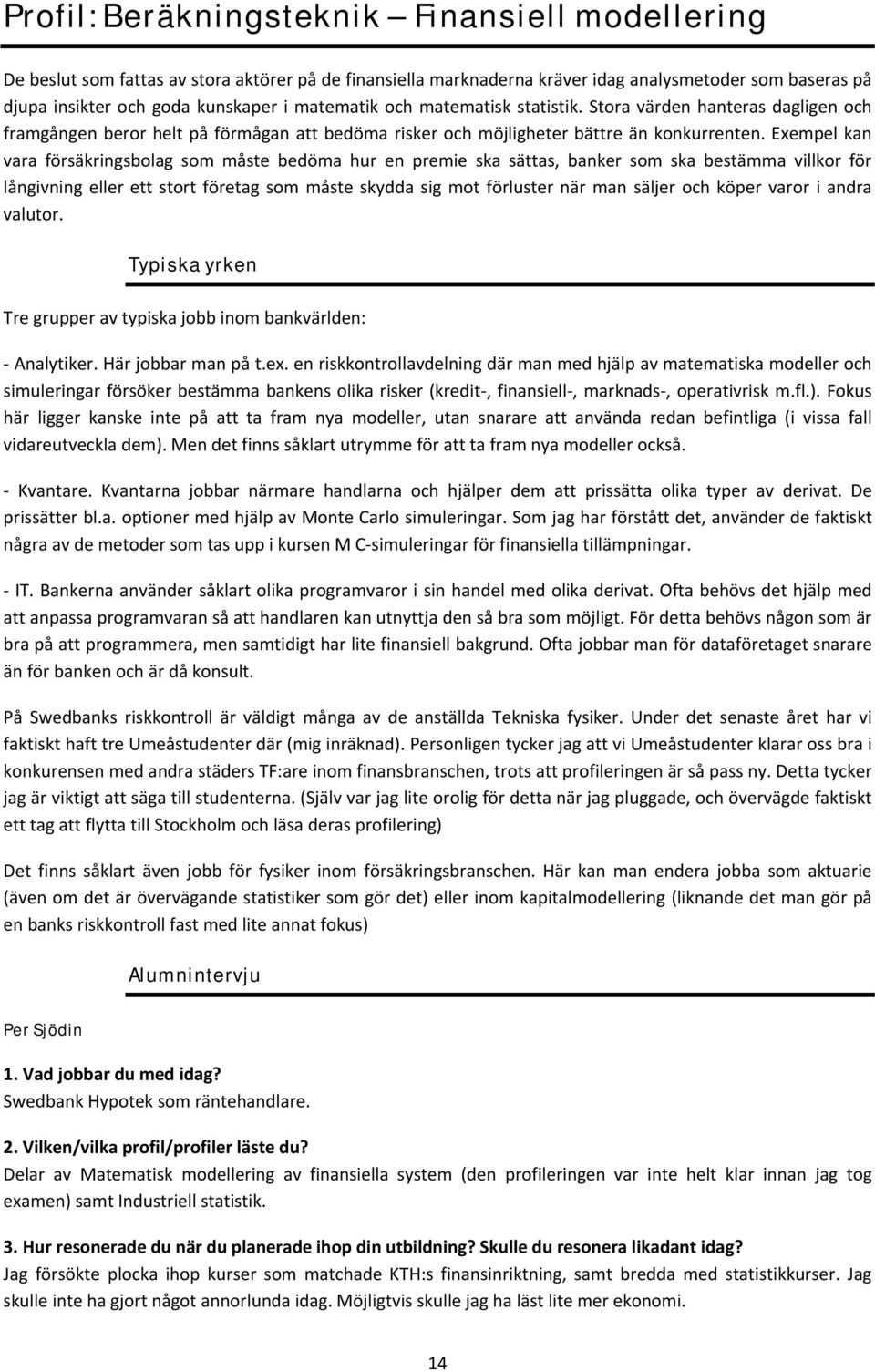 Exempel kan vara försäkringsbolag som måste bedöma hur en premie ska sättas, banker som ska bestämma villkor för långivning eller ett stort företag som måste skydda sig mot förluster när man säljer