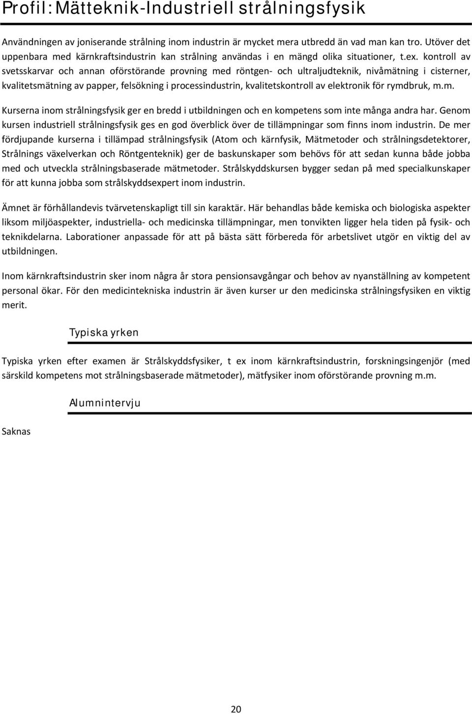 kontroll av svetsskarvar och annan oförstörande provning med röntgen och ultraljudteknik, nivåmätning i cisterner, kvalitetsmätning av papper, felsökning i processindustrin, kvalitetskontroll av