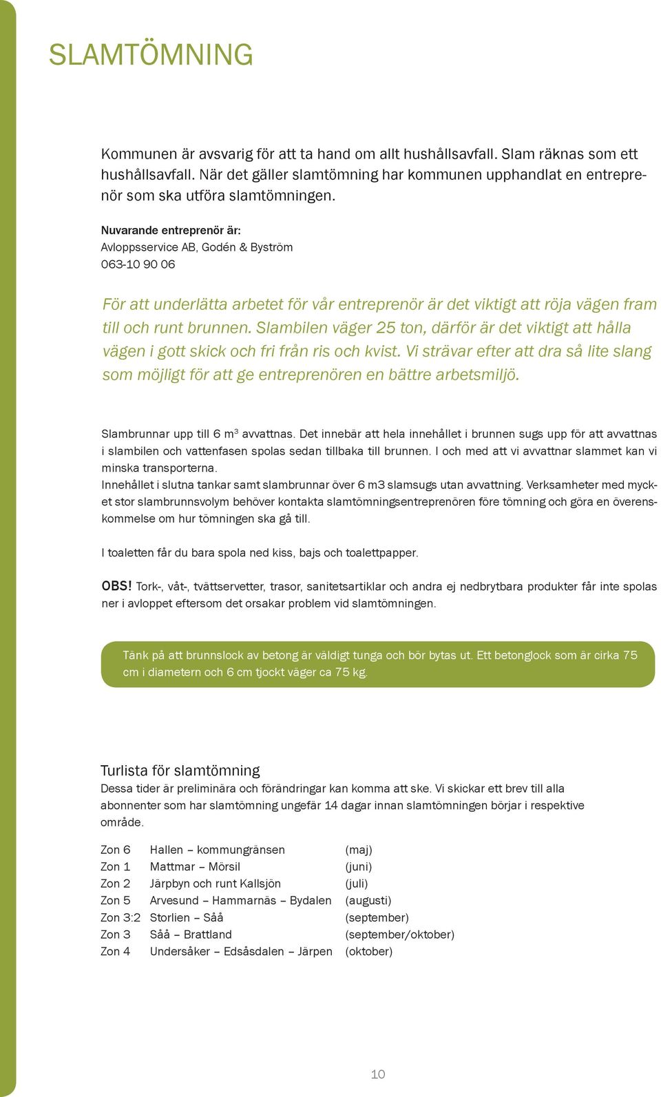 Nuvarande entreprenör är: Avloppsservice AB, Godén & Byström 063-10 90 06 För att underlätta arbetet för vår entreprenör är det viktigt att röja vägen fram till och runt brunnen.