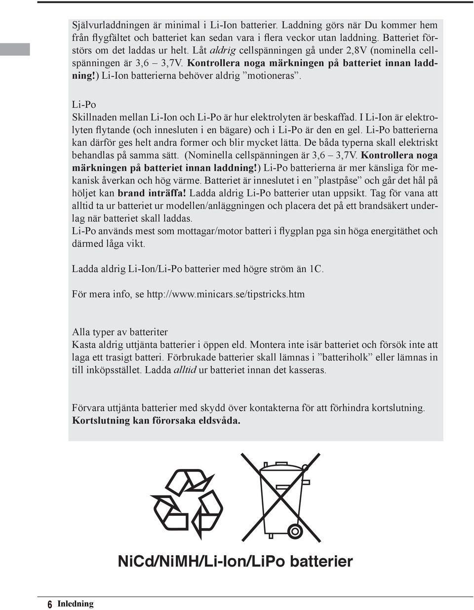 Li-Po Skillnaden mellan Li-Ion och Li-Po är hur elektrolyten är beskaffad. I Li-Ion är elektrolyten flytande (och innesluten i en bägare) och i Li-Po är den en gel.