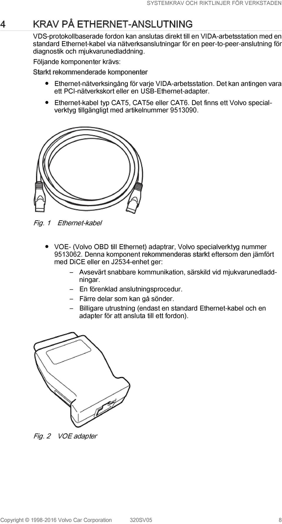 Det kan antingen vara ett PCI-nätverkskort eller en USB-Ethernet-adapter. Ethernet-kabel typ CAT5, CAT5e eller CAT6. Det finns ett Volvo specialverktyg tillgängligt med artikelnummer 9513090. Fig.