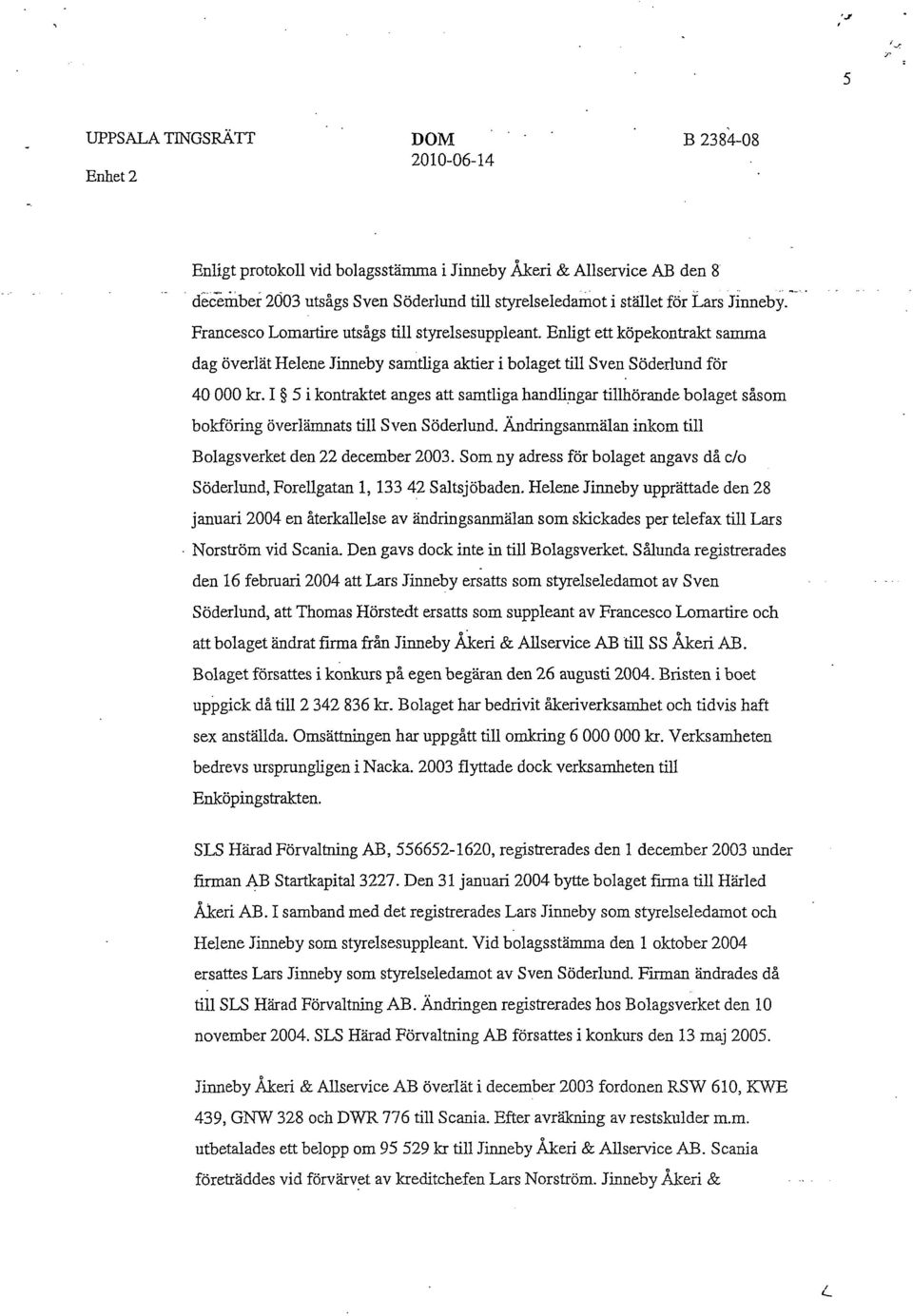 I 5 i kontraktet anges att samtliga handlingar tillhörande bolaget såsom bokföring överlämnats till Sven Söderlund. Ändringsanmälan inkom till Bolagsverket den 22 december 2003.