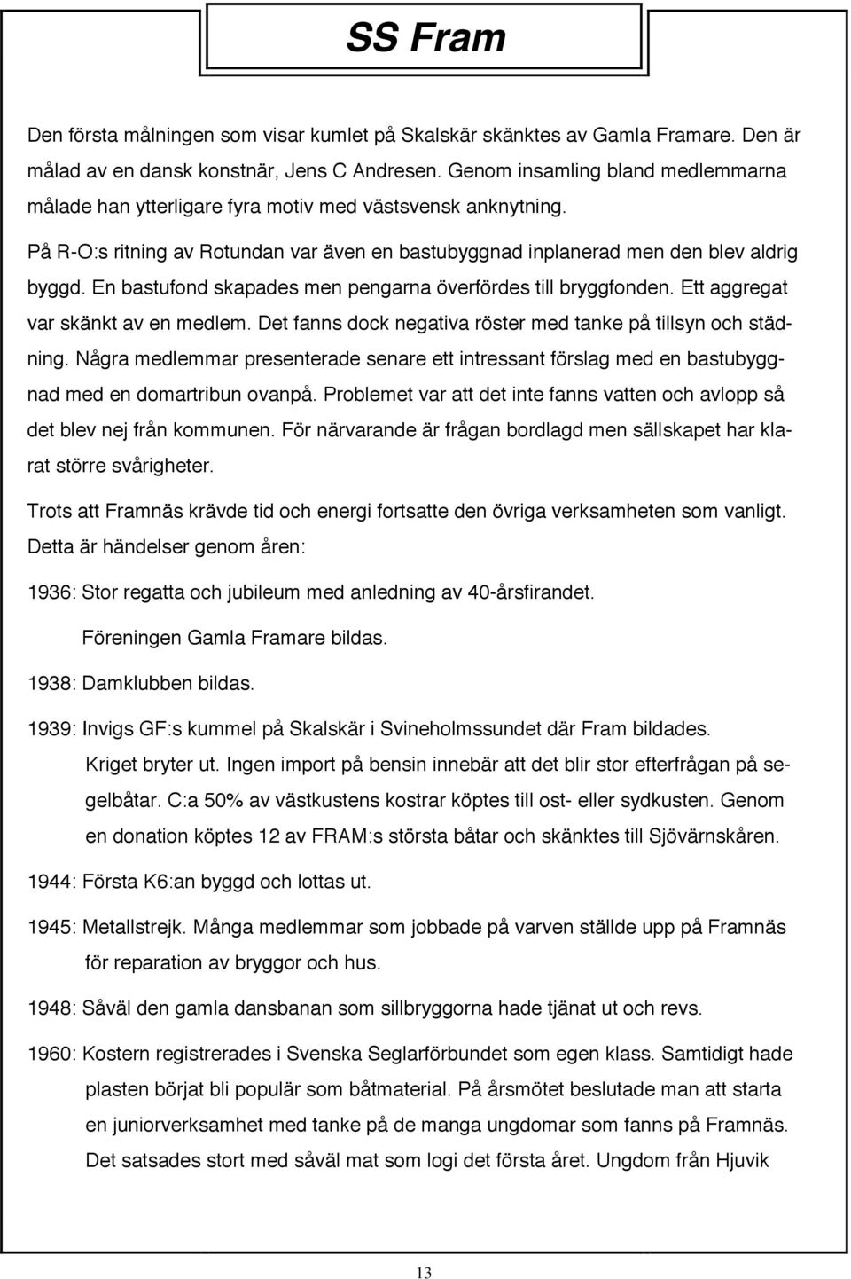 En bastufond skapades men pengarna överfördes till bryggfonden. Ett aggregat var skänkt av en medlem. Det fanns dock negativa röster med tanke på tillsyn och städning.