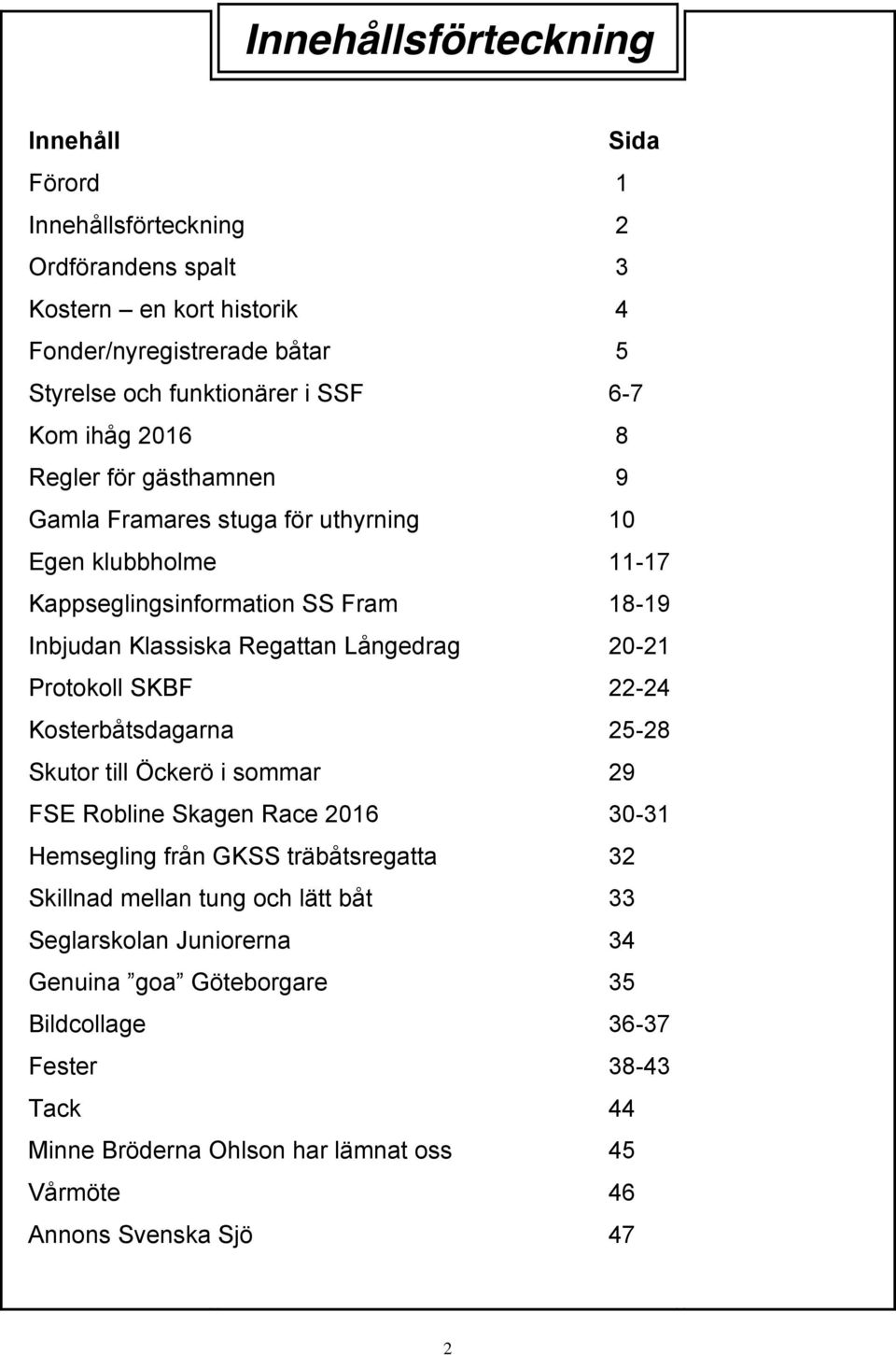 20-21 Protokoll SKBF 22-24 Kosterbåtsdagarna 25-28 Skutor till Öckerö i sommar 29 FSE Robline Skagen Race 2016 30-31 Hemsegling från GKSS träbåtsregatta 32 Skillnad mellan tung