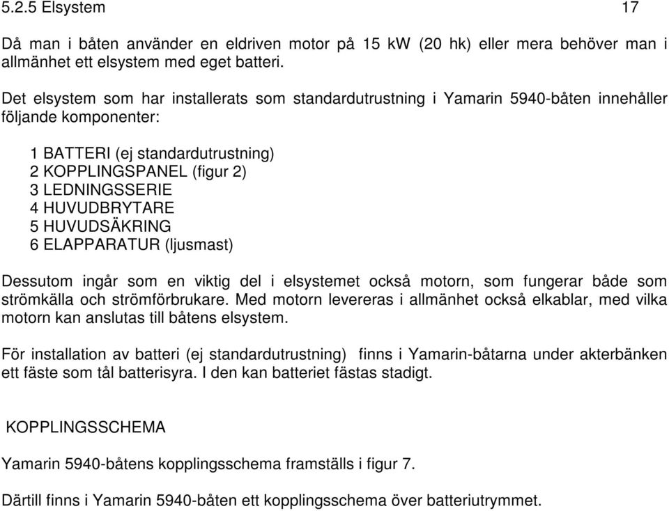 HUVUDBRYTARE 5 HUVUDSÄKRING 6 ELAPPARATUR (ljusmast) Dessutom ingår som en viktig del i elsystemet också motorn, som fungerar både som strömkälla och strömförbrukare.