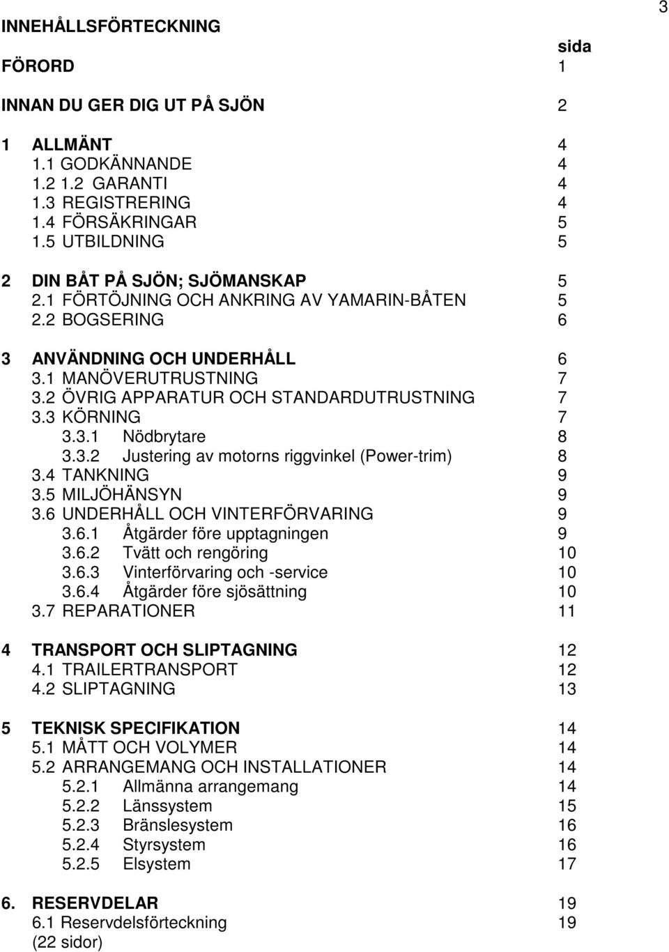 2 ÖVRIG APPARATUR OCH STANDARDUTRUSTNING 7 3.3 KÖRNING 7 3.3.1 Nödbrytare 8 3.3.2 Justering av motorns riggvinkel (Power-trim) 8 3.4 TANKNING 9 3.5 MILJÖHÄNSYN 9 3.6 UNDERHÅLL OCH VINTERFÖRVARING 9 3.