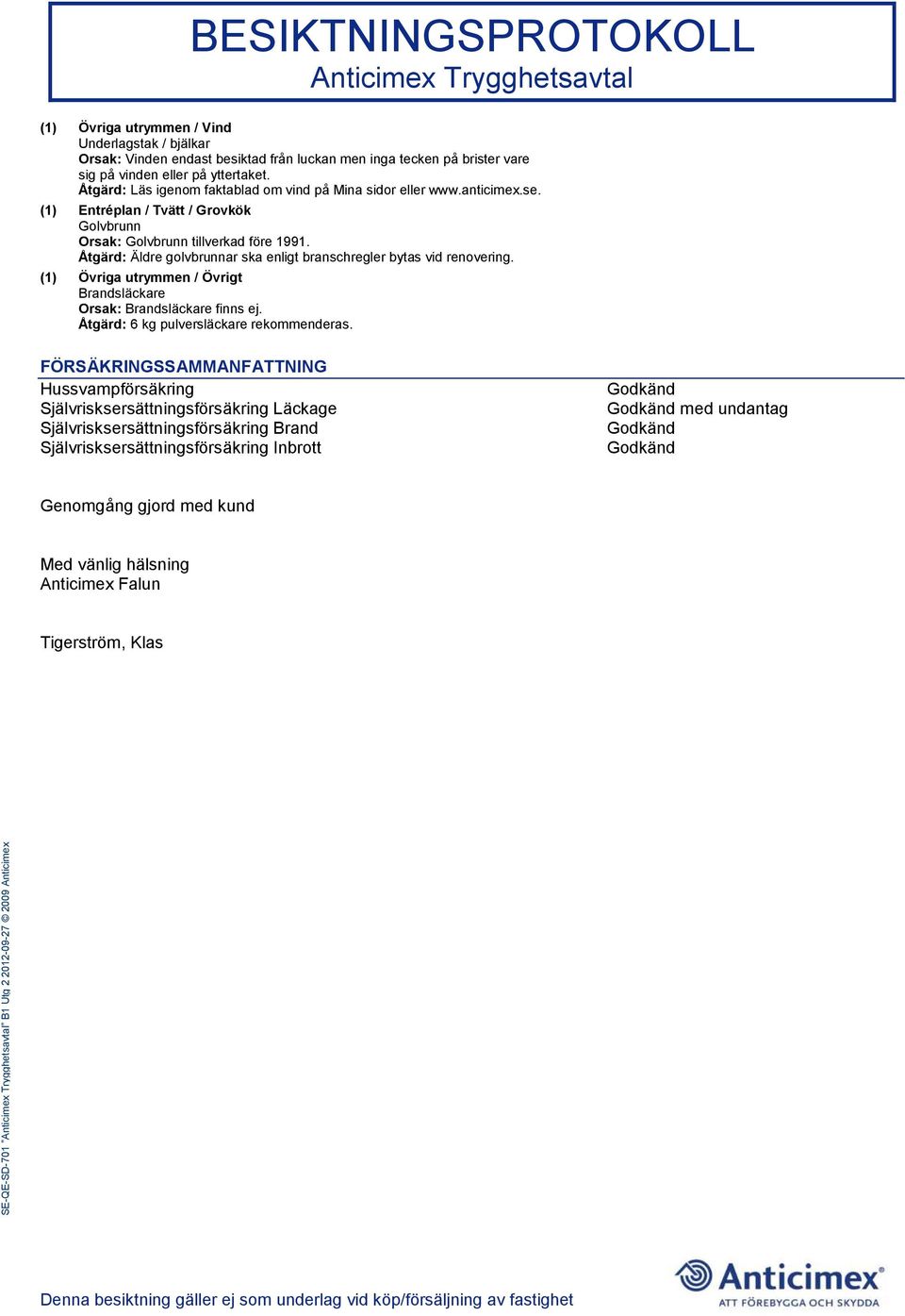 Åtgärd: Äldre golvbrunnar ska enligt branschregler bytas vid renovering. (1) Övriga utrymmen / Övrigt Brandsläckare Orsak: Brandsläckare finns ej. Åtgärd: 6 kg pulversläckare rekommenderas.