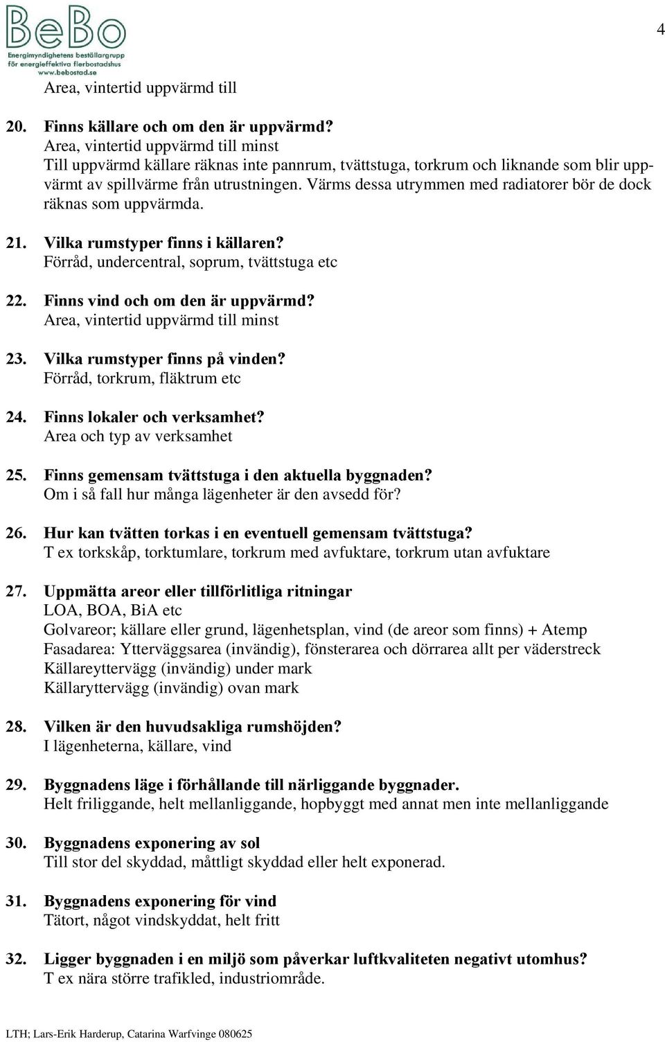 Värms dessa utrymmen med radiatorer bör de dock räknas som uppvärmda. 21. Vilka rumstyper finns i källaren? Förråd, undercentral, soprum, tvättstuga etc 22. Finns vind och om den är uppvärmd?