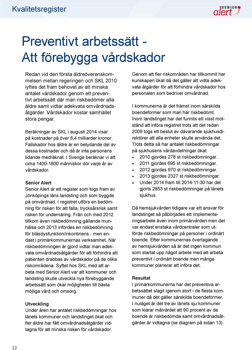 Beräkningar av SKL i augusti 2014 visar på kostnader på över 8,4 milliarder kronor. Fallskador hos äldre är en betydande del av dessa kostnader och då är inte personens lidande medräknat.