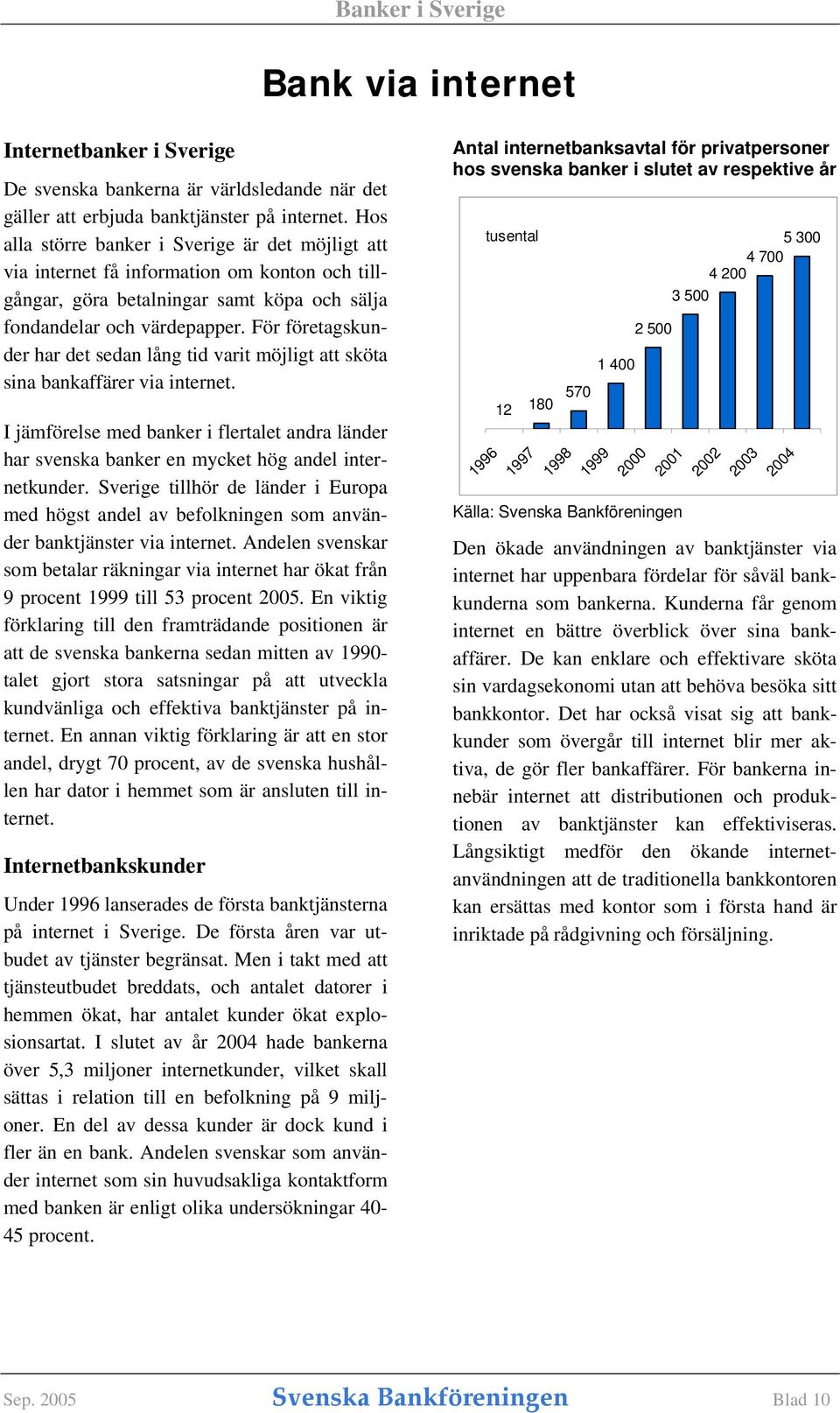 För företagskunder har det sedan lång tid varit möjligt att sköta sina bankaffärer via internet. I jämförelse med banker i flertalet andra länder har svenska banker en mycket hög andel internetkunder.