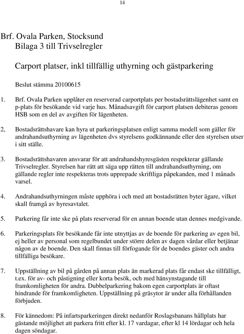 2, Bostadsrättshavare kan hyra ut parkeringsplatsen enligt samma modell som gäller för andrahandsuthyrning av lägenheten dvs styrelsens godkännande eller den styrelsen utser i sitt ställe. 3.