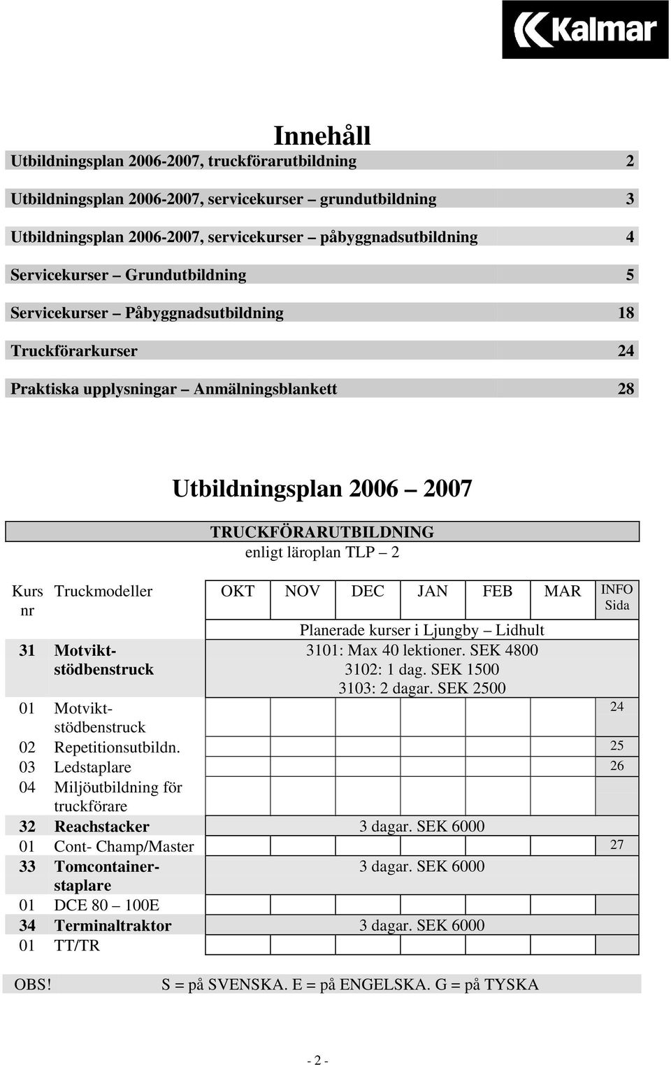 Truckmodeller OKT NOV DEC JAN FEB MAR INFO Sida 31 Motviktstödbenstruck Planerade kurser i Ljungby Lidhult 3101: Max 40 lektioner. SEK 4800 3102: 1 dag. SEK 1500 3103: 2 dagar.