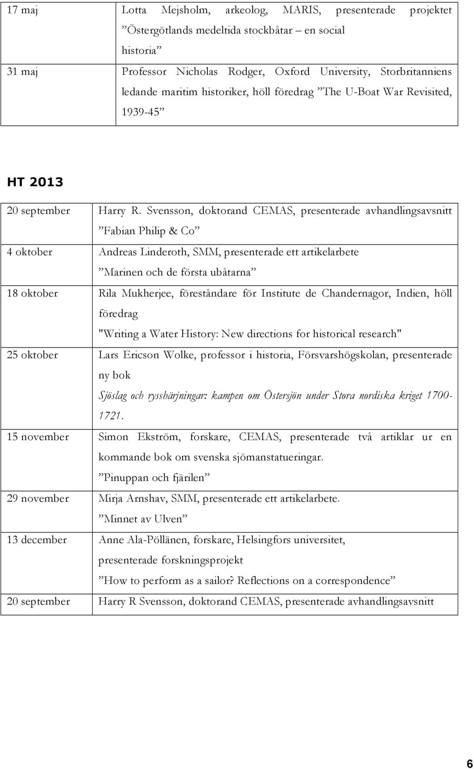 Svensson, doktorand CEMAS, presenterade avhandlingsavsnitt Fabian Philip & Co 4 oktober Andreas Linderoth, SMM, presenterade ett artikelarbete Marinen och de första ubåtarna 18 oktober Rila