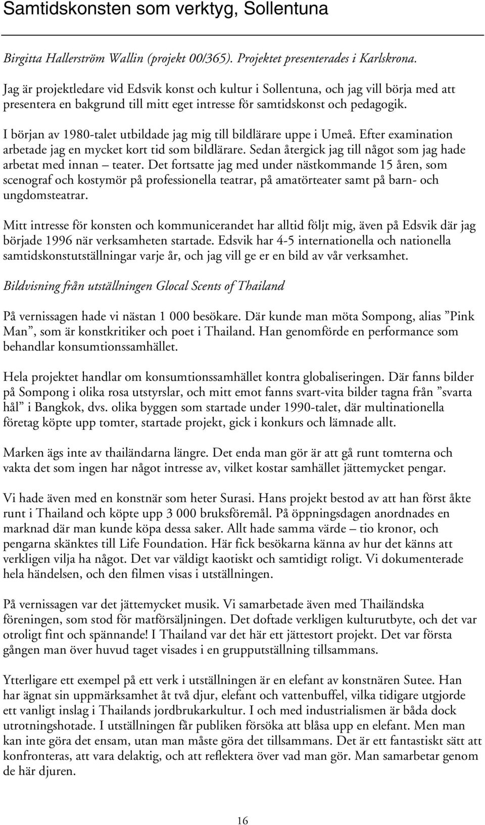 I början av 1980-talet utbildade jag mig till bildlärare uppe i Umeå. Efter examination arbetade jag en mycket kort tid som bildlärare.