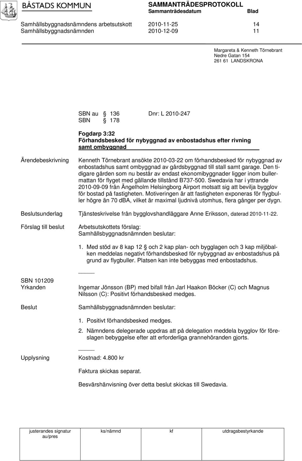 till stall samt garage. Den tidigare gården som nu består av endast ekonomibyggnader ligger inom bullermattan för flyget med gällande tillstånd B737-500.