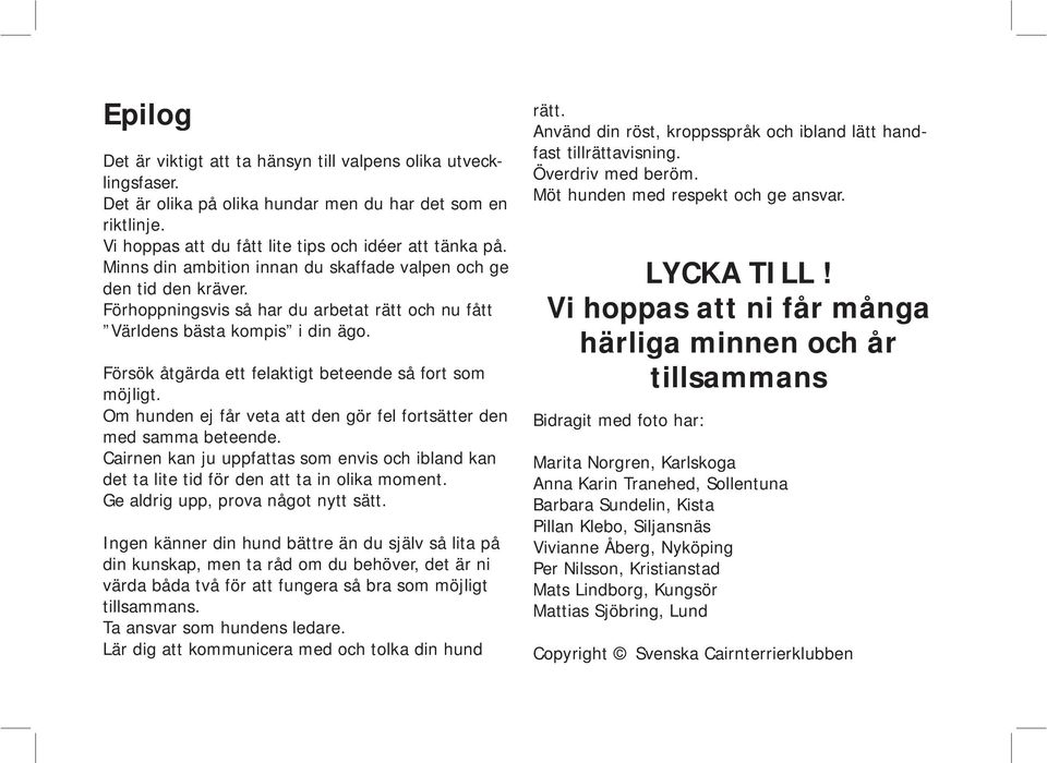 Försök åtgärda ett felaktigt beteende så fort som möjligt. Om hunden ej får veta att den gör fel fortsätter den med samma beteende.