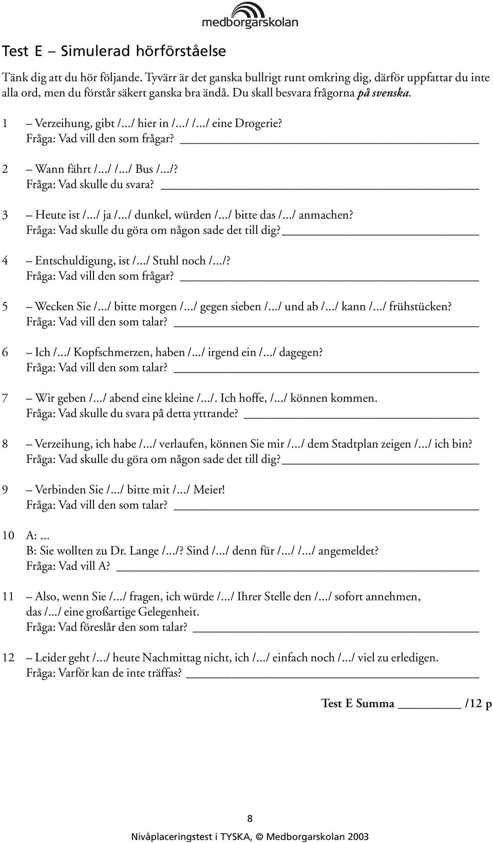 3 Heute ist /.../ ja /.../ dunkel, würden /.../ bitte das /.../ anmachen? Fråga: Vad skulle du göra om någon sade det till dig? 4 Entschuldigung, ist /.../ Stuhl noch /.../? Fråga: Vad vill den som frågar?