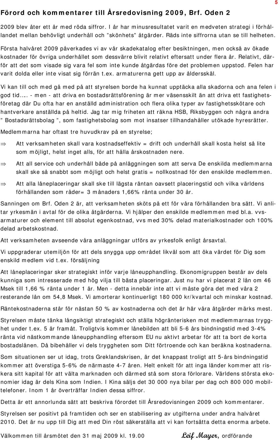 Första halvåret 2009 påverkades vi av vår skadekatalog efter besiktningen, men också av ökade kostnader för övriga underhållet som dessvärre blivit relativt eftersatt under flera år.