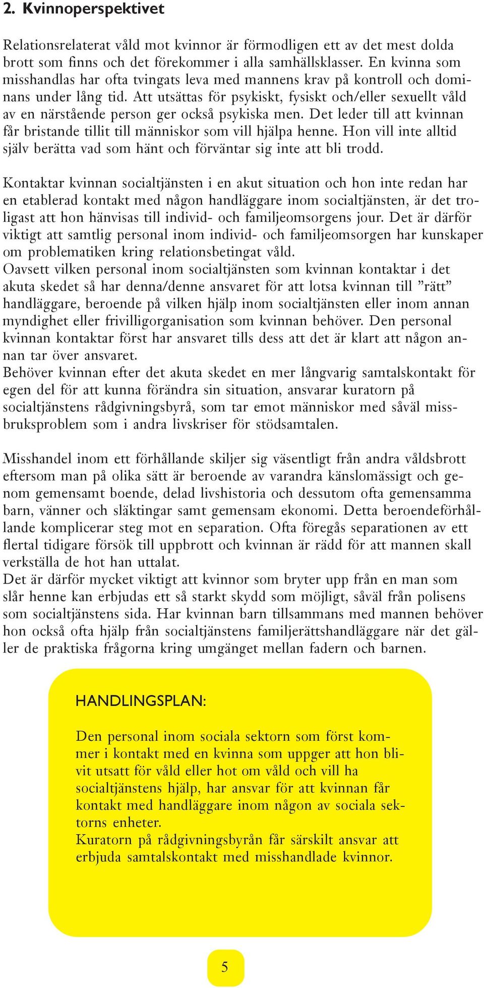 Att utsättas för psykiskt, fysiskt och/eller sexuellt våld av en närstående person ger också psykiska men. Det leder till att kvinnan får bristande tillit till människor som vill hjälpa henne.