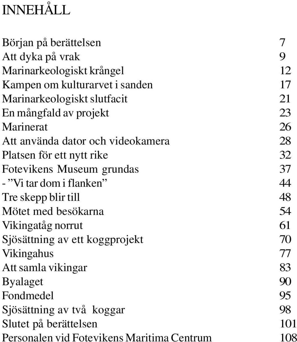 skepp blir till Mötet med besökarna Vikingatåg norrut Sjösättning av ett koggprojekt Vikingahus Att samla vikingar Byalaget Fondmedel