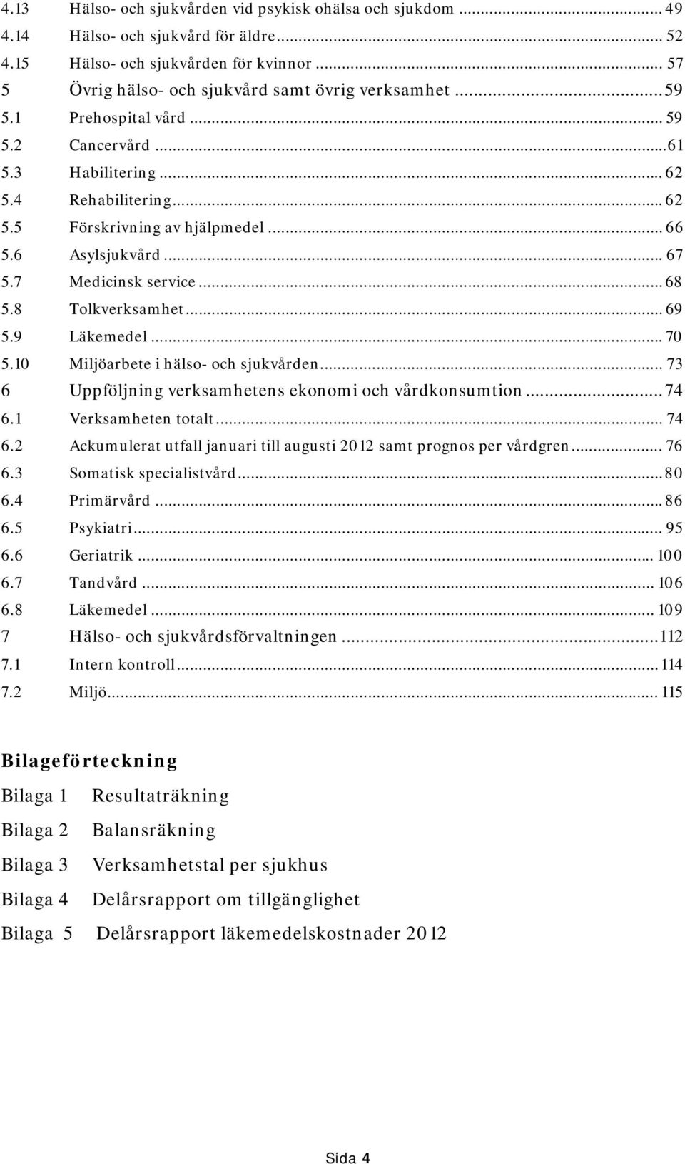 8 Tolkverksamhet... 69 5.9 Läkemedel... 70 5.10 Miljöarbete i hälso- och sjukvården... 73 6 Uppföljning verksamhetens ekonomi och vårdkonsumtion... 74 6.