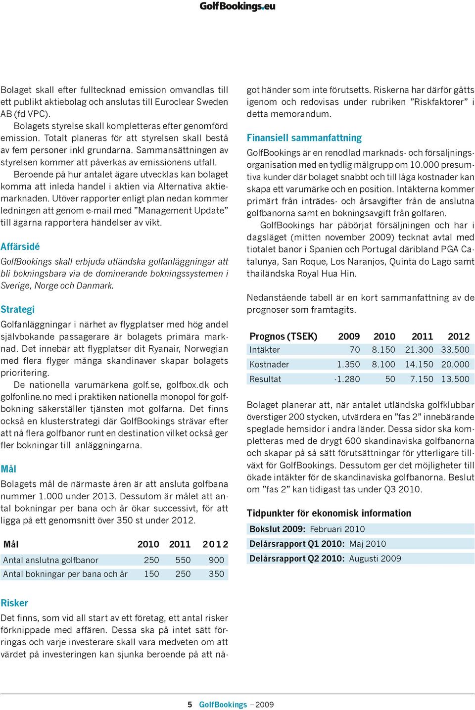 Beroende på hur antalet ägare utvecklas kan bolaget komma att inleda handel i aktien via Alternativa aktiemarknaden.