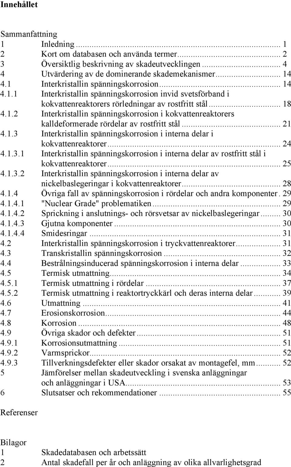 .. 21 4.1.3 Interkristallin spänningskorrosion i interna delar i kokvattenreaktorer... 24 4.1.3.1 Interkristallin spänningskorrosion i interna delar av rostfritt stål i kokvattenreaktorer... 25 4.1.3.2 Interkristallin spänningskorrosion i interna delar av nickelbaslegeringar i kokvattenreaktorer.