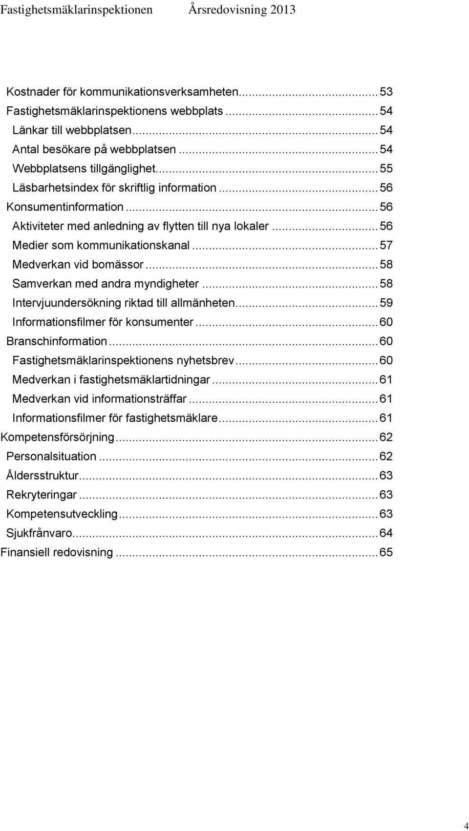 .. 58 Samverkan med andra myndigheter... 58 Intervjuundersökning riktad till allmänheten... 59 Informationsfilmer för konsumenter... 60 Branschinformation... 60 Fastighetsmäklarinspektionens nyhetsbrev.