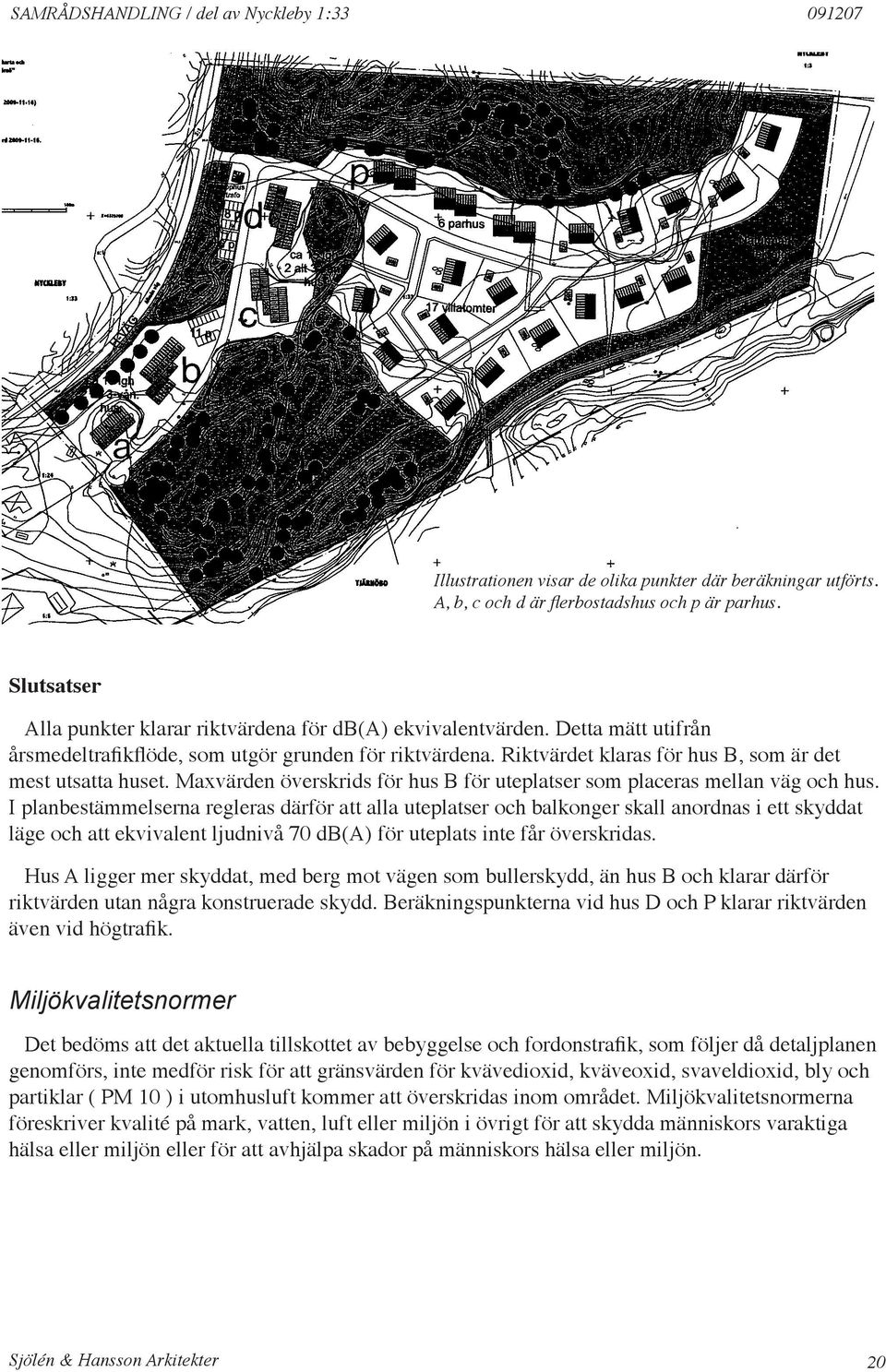 Riktvärdet klaras för hus B, som är det mest utsatta huset. Maxvärden överskrids för hus B för uteplatser som placeras mellan väg och hus.