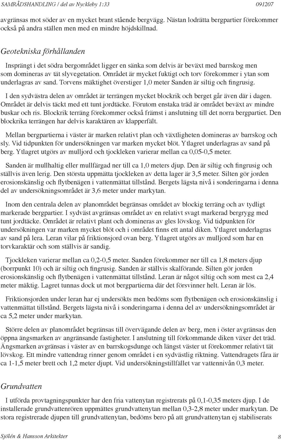 Området är mycket fuktigt och torv förekommer i ytan som underlagras av sand. Torvens mäktighet överstiger 1,0 meter Sanden är siltig och fingrusig.