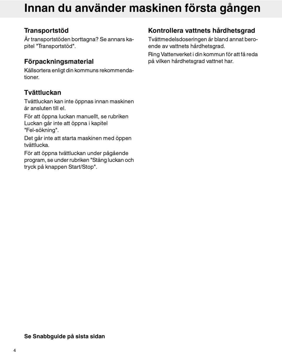 Ring Vattenverket i din kommun för att få reda på vilken hårdhetsgrad vattnet har. Tvättluckan Tvättluckan kan inte öppnas innan maskinen är ansluten till el.