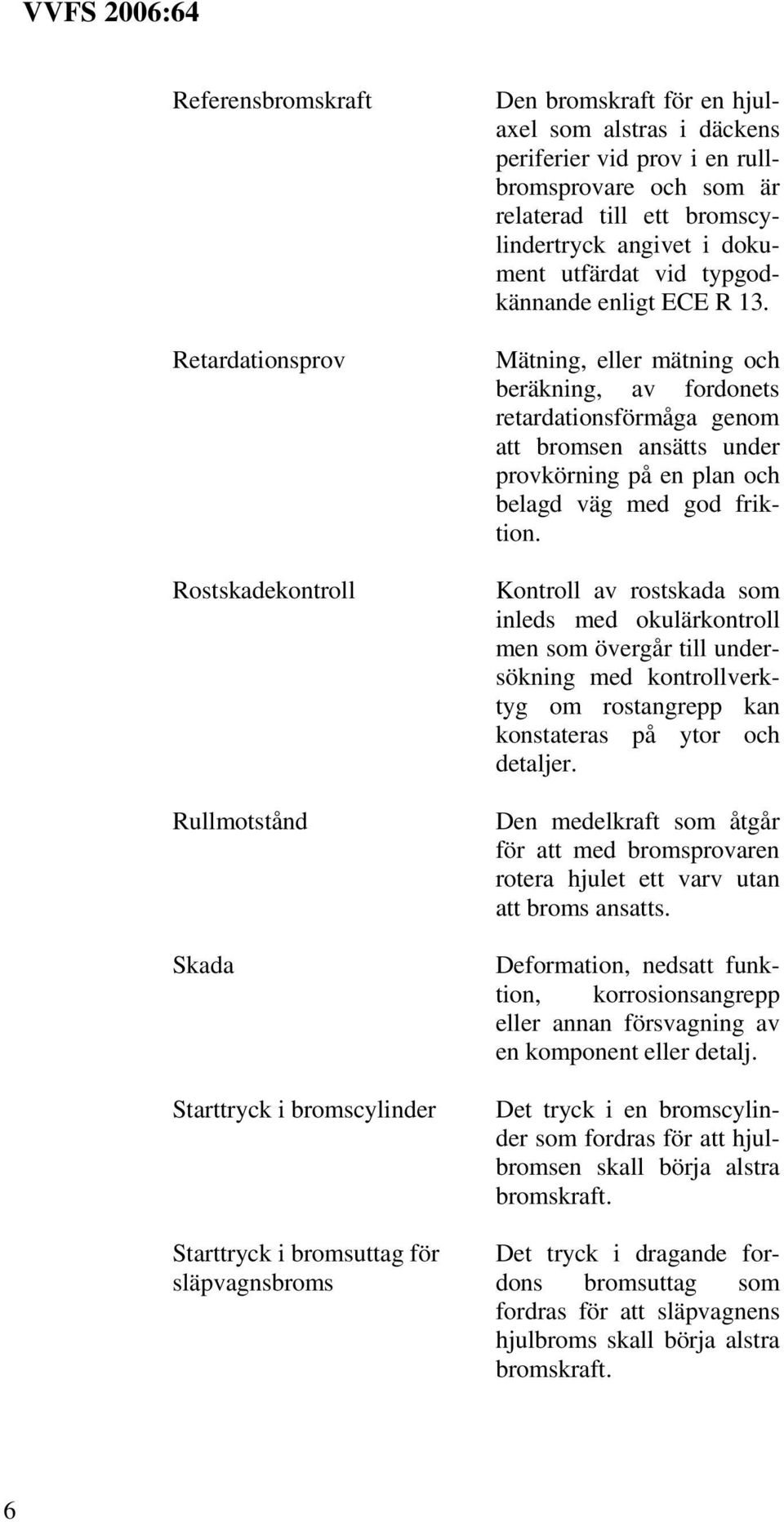 Mätning, eller mätning och beräkning, av fordonets retardationsförmåga genom att bromsen ansätts under provkörning på en plan och belagd väg med god friktion.