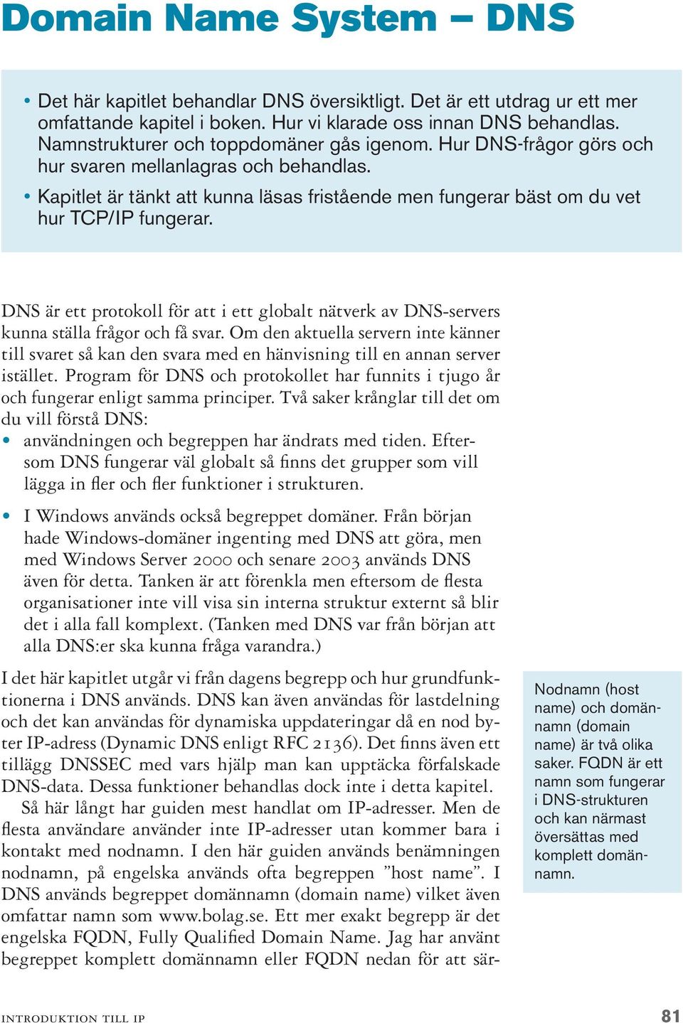 DNS är ett protokoll för att i ett globalt nätverk av DNS-servers kunna ställa frågor och få svar.