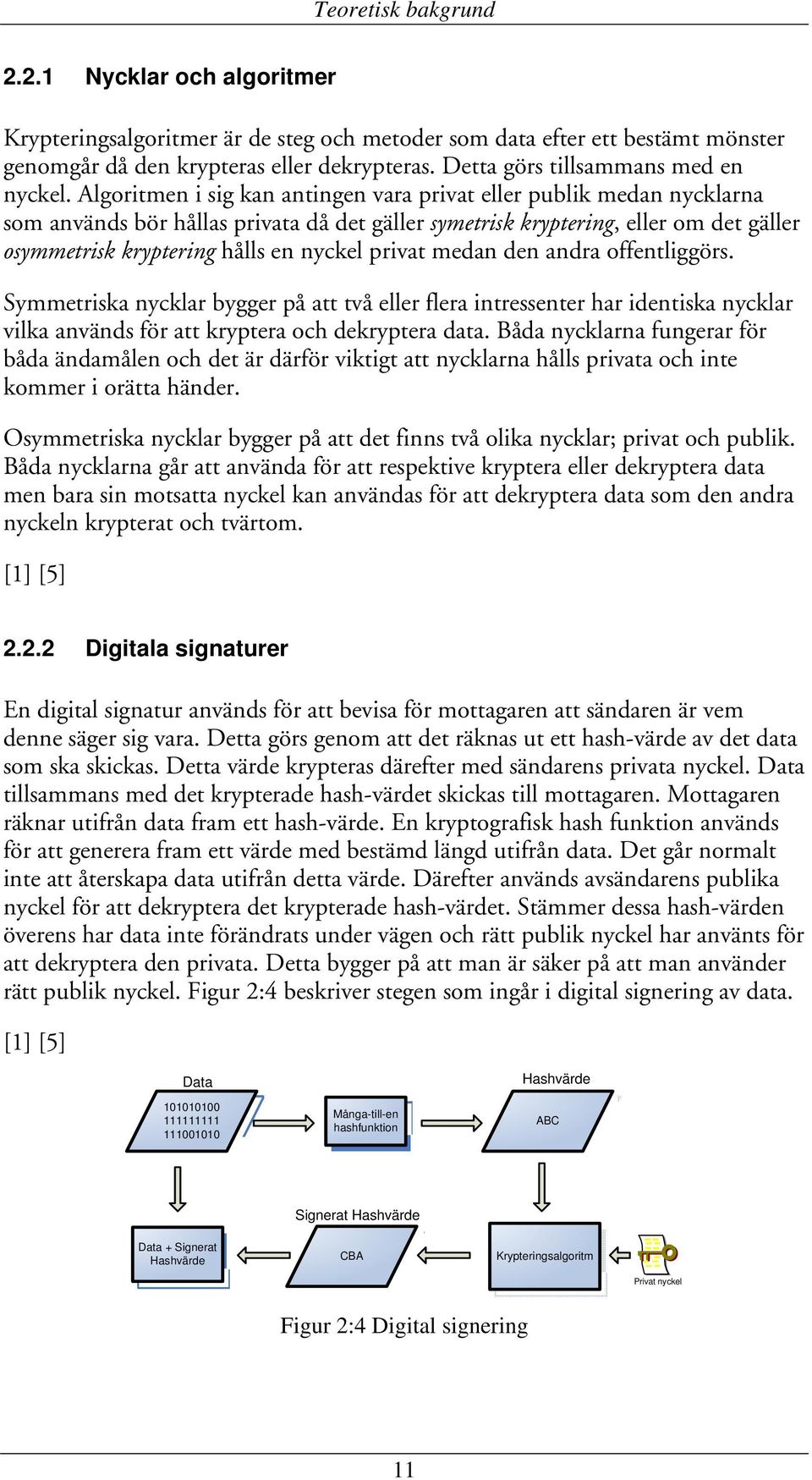 Algoritmen i sig kan antingen vara privat eller publik medan nycklarna som används bör hållas privata då det gäller symetrisk kryptering, eller om det gäller osymmetrisk kryptering hålls en nyckel