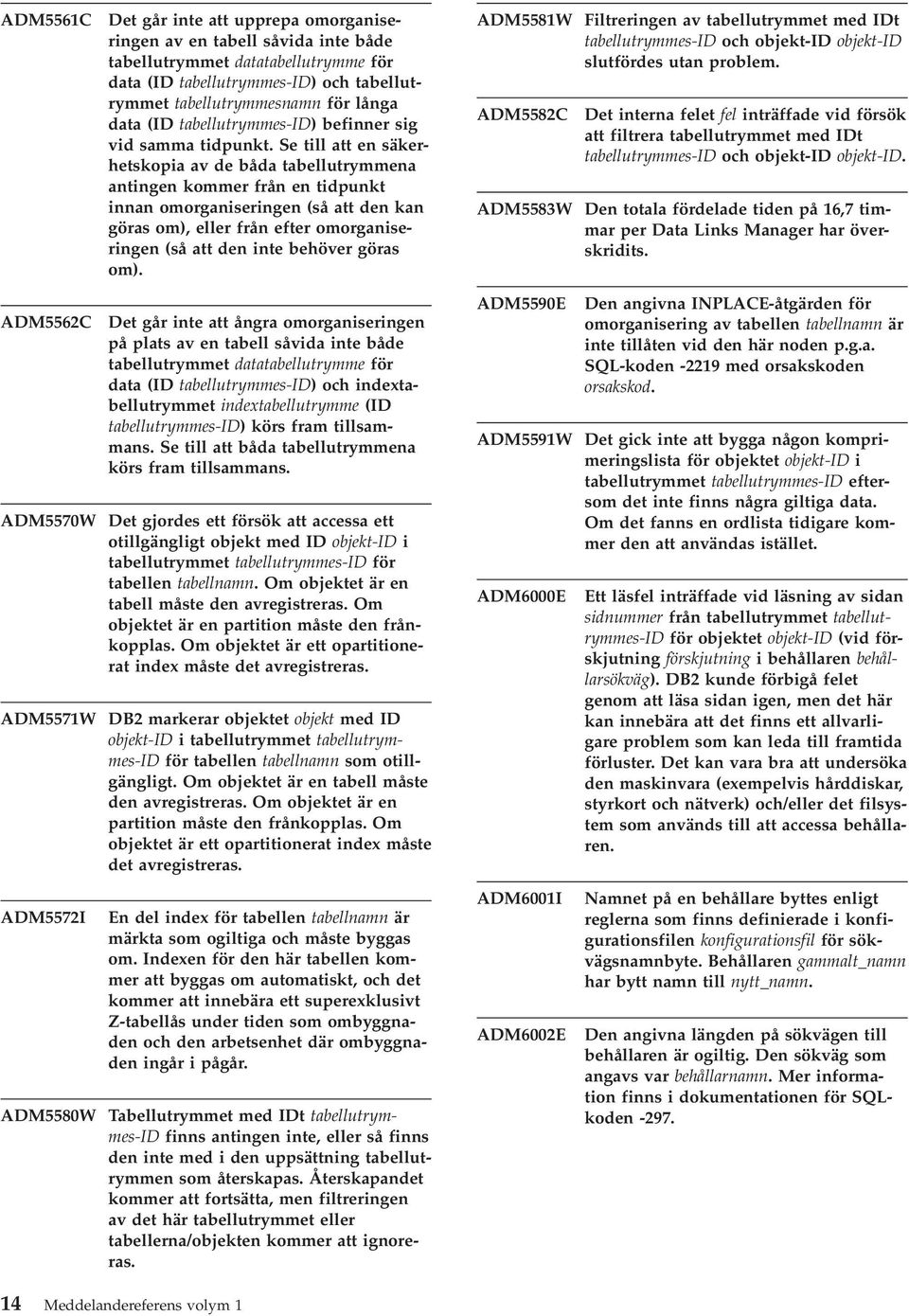 Se till att en säkerhetskopia av de båda tabellutrymmena antingen kommer från en tidpunkt innan omorganiseringen (så att den kan göras om), eller från efter omorganiseringen (så att den inte behöver