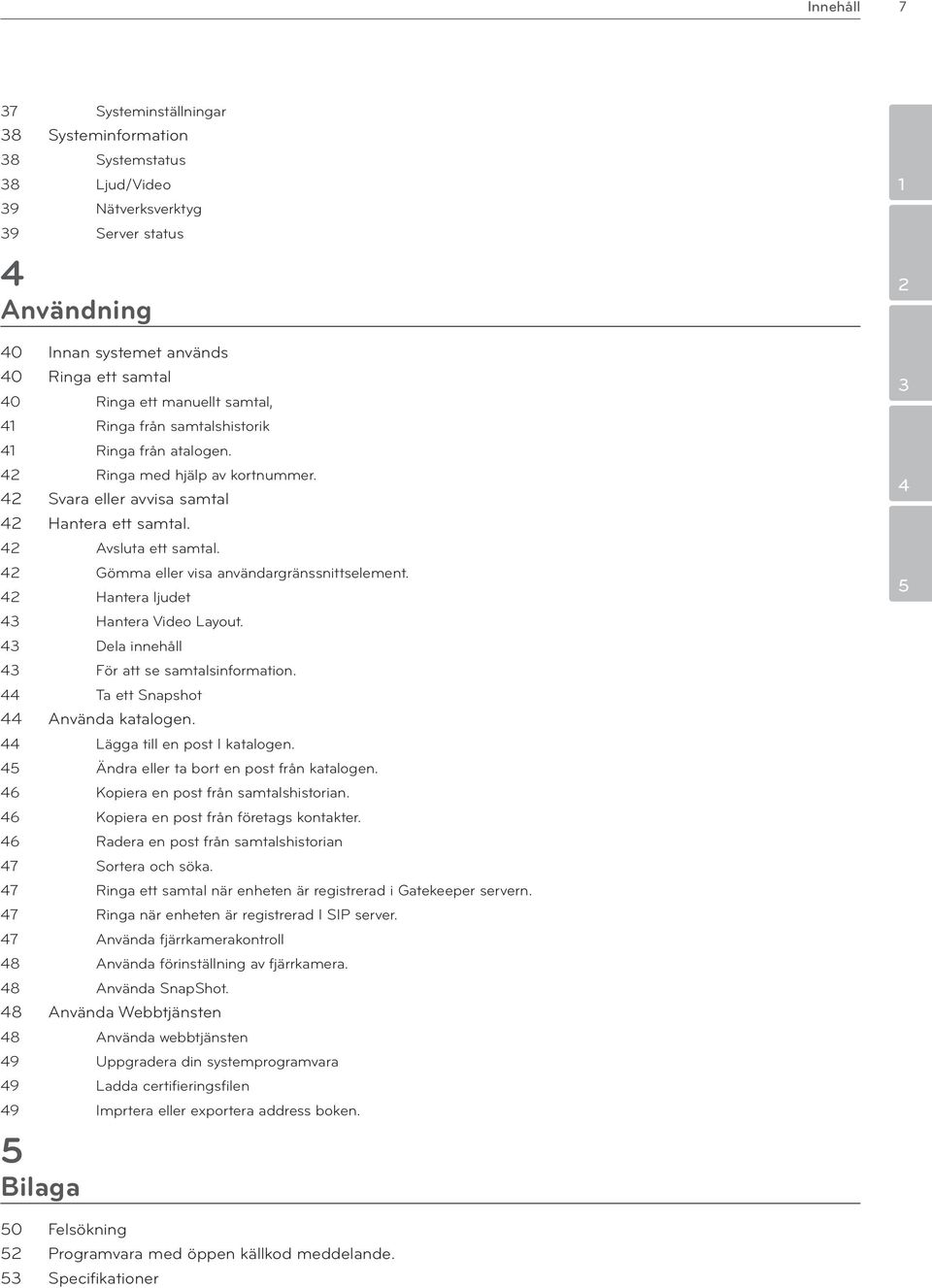 42 Gömma eller visa användargränssnittselement. 42 Hantera ljudet 4 Hantera Video Layout. 4 Dela innehåll 4 För att se samtalsinformation. 44 Ta ett Snapshot 44 Använda katalogen.