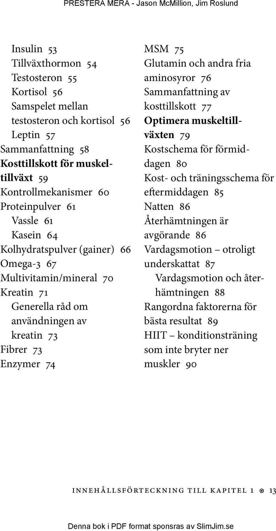 andra fria aminosyror 76 Sammanfattning av kost tillskott 77 Optimera muskeltillväxten 79 Kostschema för förmiddagen 80 Kost- och träningsschema för eftermiddagen 85 Natten 86 Återhämtningen är