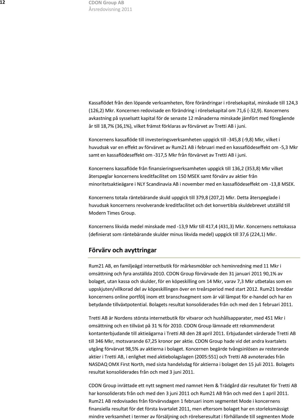 Koncernens kassaflöde till investeringsverksamheten uppgick till -, (-9,8) Mkr, vilket i huvudsak var en effekt av förvärvet av Rum21 AB i februari med en kassaflödeseffekt om -5,3 Mkr samt en