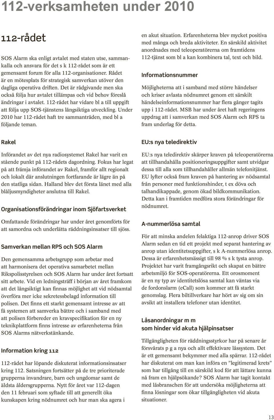 112-rådet har vidare bl a till uppgift att följa upp SOS-tjänstens långsiktiga utveckling. Under 2010 har 112-rådet haft tre sammanträden, med bl a följande teman. en akut situation.