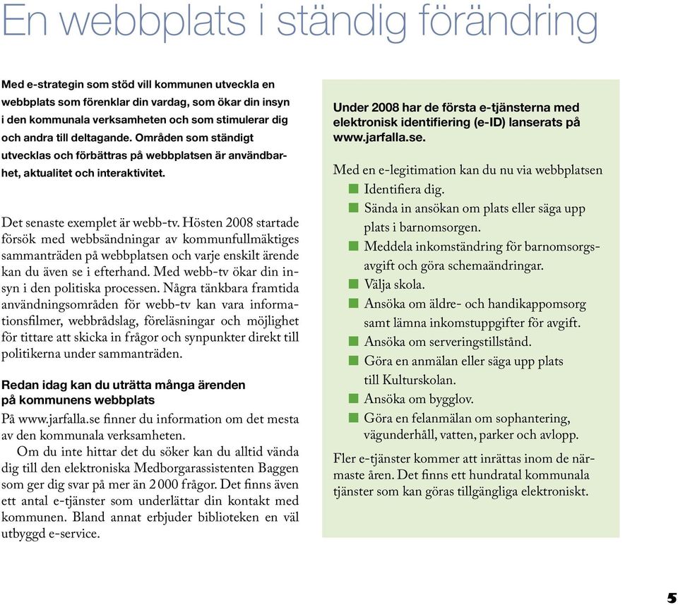 Hösten 2008 startade försök med webbsändningar av kommunfullmäktiges sammanträden på webbplatsen och varje enskilt ärende kan du även se i efterhand.