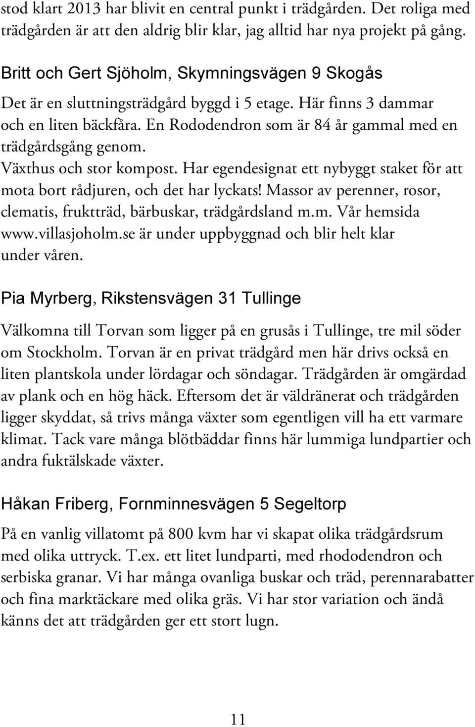 Växthus och stor kompost. Har egendesignat ett nybyggt staket för att mota bort rådjuren, och det har lyckats! Massor av perenner, rosor, clematis, fruktträd, bärbuskar, trädgårdsland m.m. Vår hemsida www.