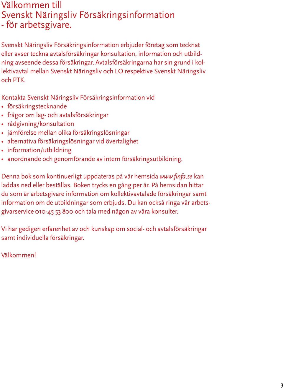 Avtalsförsäkringarna har sin grund i kollektivavtal mellan Svenskt Näringsliv och LO respektive Svenskt Näringsliv och PTK.