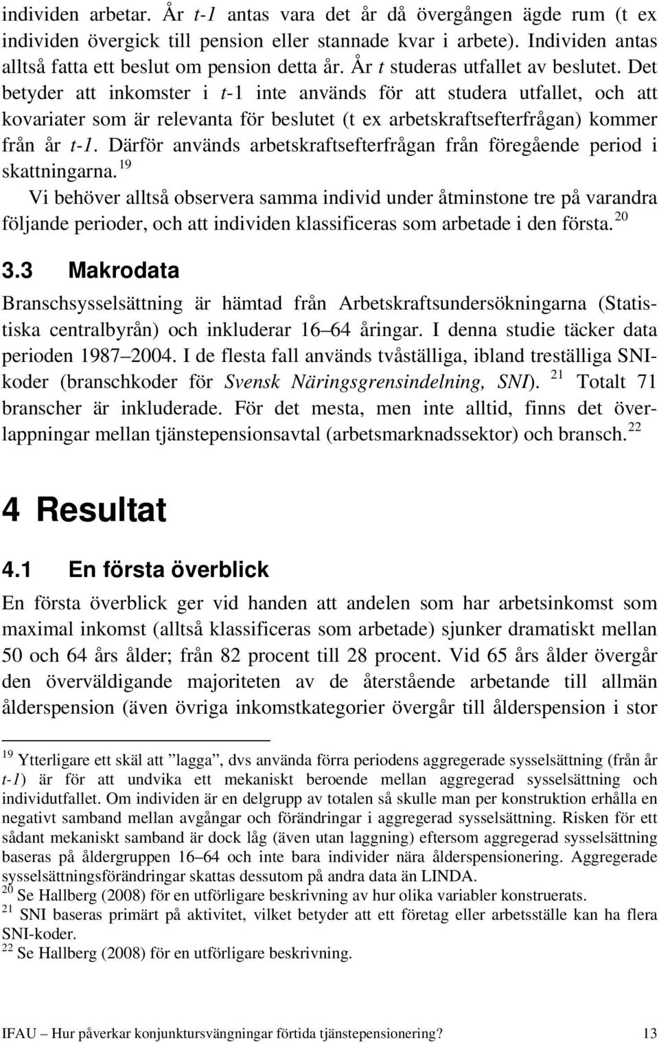 Det betyder att inkomster i t-1 inte används för att studera utfallet, och att kovariater som är relevanta för beslutet (t ex arbetskraftsefterfrågan) kommer från år t-1.