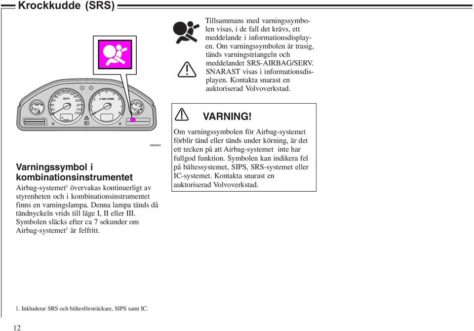 3800639d Varningssymbol i kombinationsinstrumentet Airbag-systemet 1 övervakas kontinuerligt av styrenheten och i kombinationsinstrumentet finns en varningslampa.