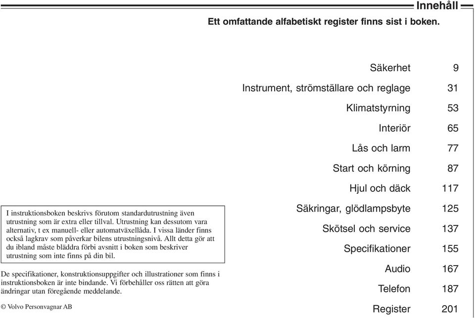 utrustning som är extra eller tillval. Utrustning kan dessutom vara alternativ, t ex manuell- eller automatväxellåda. I vissa länder finns också lagkrav som påverkar bilens utrustningsnivå.