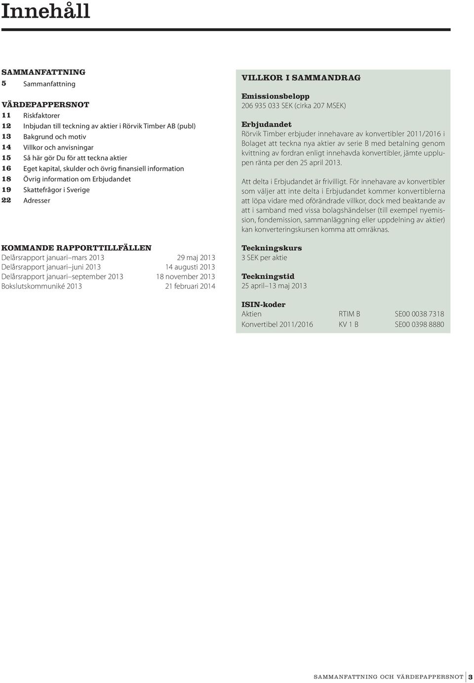 januari mars 2013 29 maj 2013 Delårsrapport januari juni 2013 14 augusti 2013 Delårsrapport januari september 2013 18 november 2013 Bokslutskommuniké 2013 21 februari 2014 VILLKOR I SAMMANDRAG