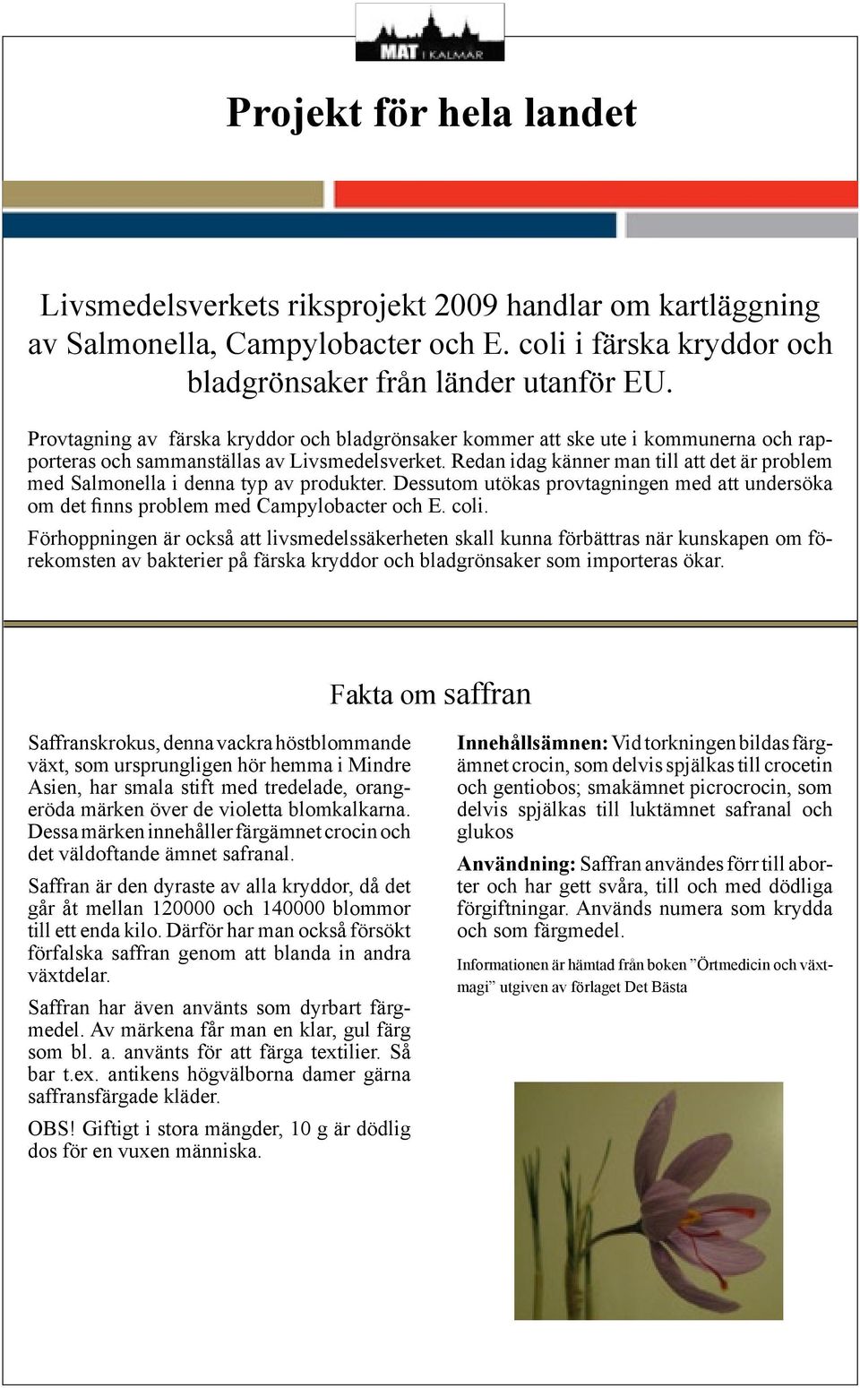 Redan idag känner man till att det är problem med Salmonella i denna typ av produkter. Dessutom utökas provtagningen med att undersöka om det finns problem med Campylobacter och E. coli.