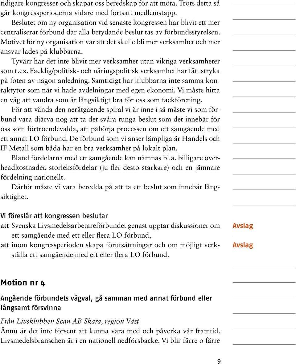 Motivet för ny organisation var att det skulle bli mer verksamhet och mer ansvar lades på klubbarna. Tyvärr har det inte blivit mer verksamhet utan viktiga verksamheter som t.ex.