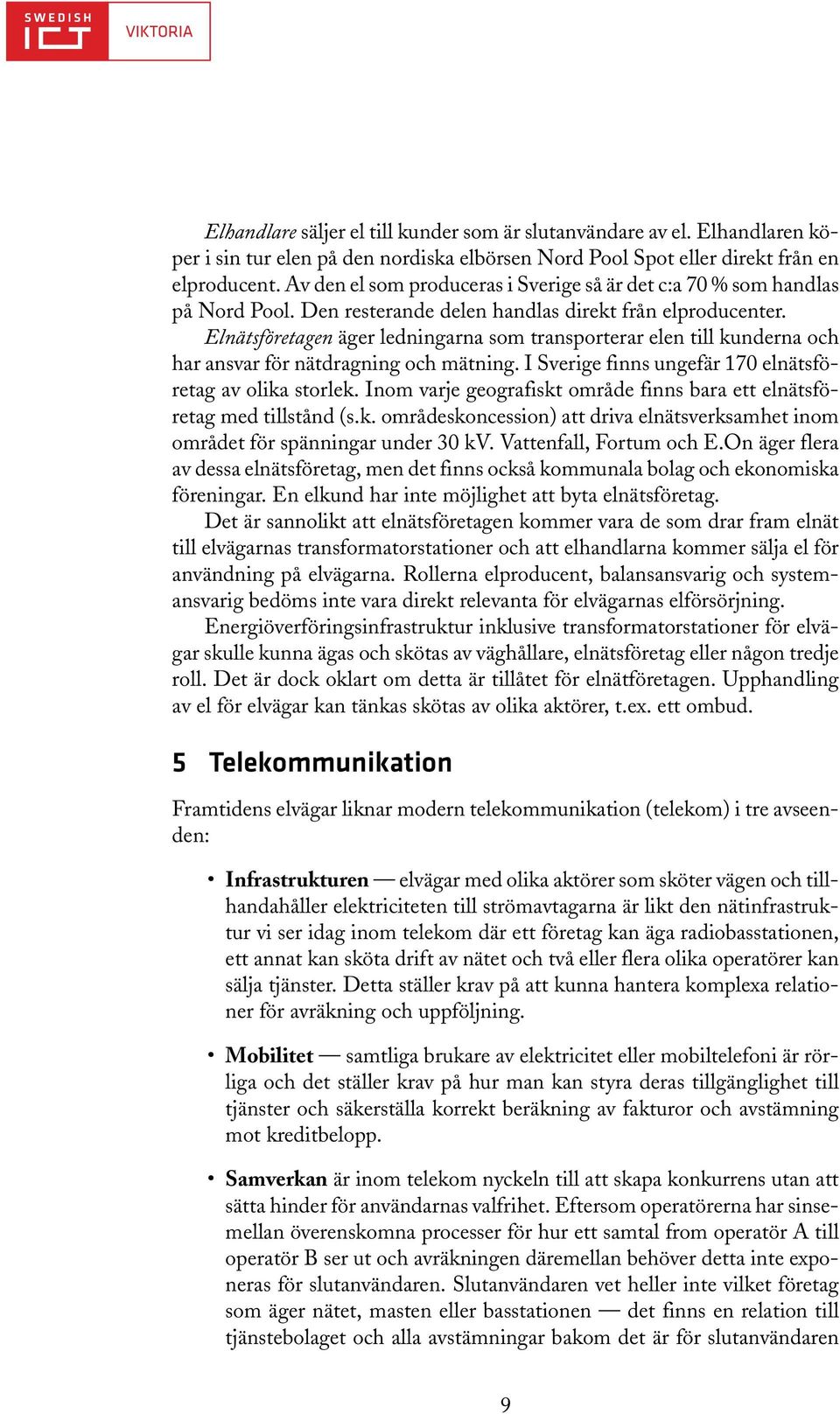 Elnätsföretagen äger ledningarna som transporterar elen till kunderna och har ansvar för nätdragning och mätning. I Sverige finns ungefär 170 elnätsföretag av olika storlek.